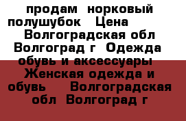 продам  норковый полушубок › Цена ­ 35 000 - Волгоградская обл., Волгоград г. Одежда, обувь и аксессуары » Женская одежда и обувь   . Волгоградская обл.,Волгоград г.